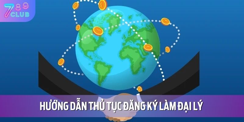 Đại Lý 789CLUB 2 Hướng dẫn thủ tục đăng ký làm đại lý