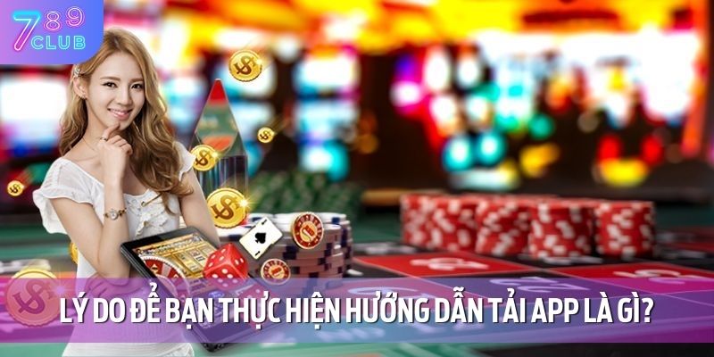Hướng Dẫn Tải App 789CLUB 3 Lý do để bạn thực hiện hướng dẫn tải app là gì?