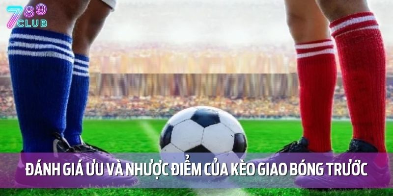 Kèo Giao Bóng Trước Là Gì? Bí Quyết Bắt Chuẩn Tại 789CLUB 5 Đánh giá ưu và nhược điểm của kèo giao bóng trước