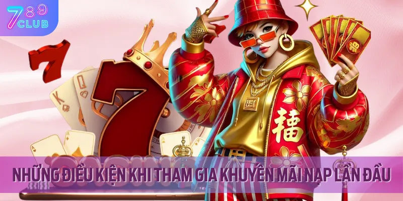 Khuyến Mãi Nạp Lần Đầu 789CLUB - Ưu Đãi Siêu Khủng Cho Tân Thủ 3 Điều kiện để khuyến mãi nạp lần đầu