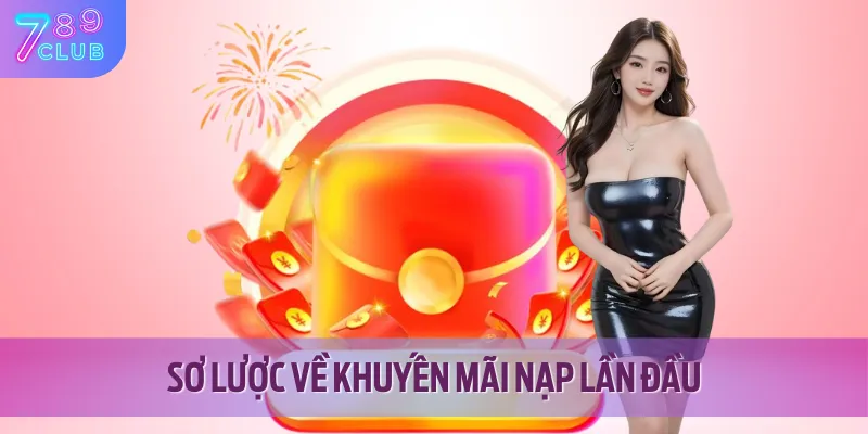 Khuyến Mãi Nạp Lần Đầu 789CLUB - Ưu Đãi Siêu Khủng Cho Tân Thủ 2 Khái quát chương trình khuyến mãi nạp lần đầu