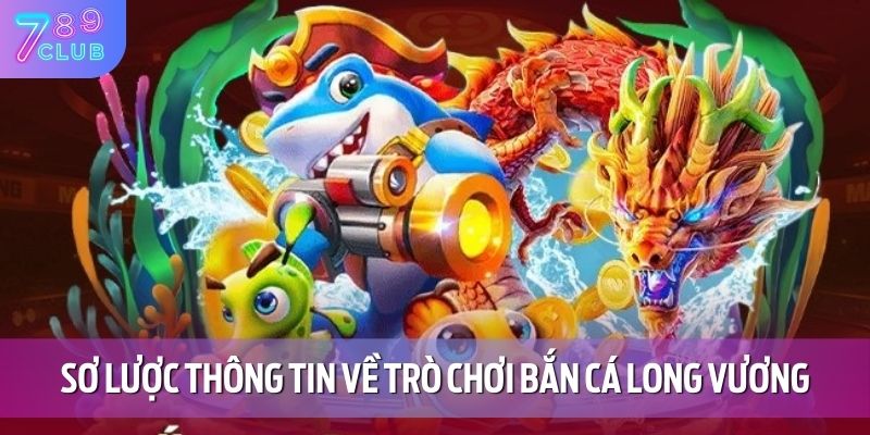 Bắn Cá Long Vương - Một Trải Nghiệm Đầy Hấp Dẫn Tại 789CLUB 2 Sơ lược thông tin về trò chơi bắn cá long vương