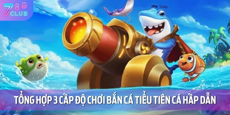 Bắn Cá Tiểu Tiên Cá 789CLUB – Chinh Phục Các Cấp Độ Thú Vị 3 Tổng hợp 3 cấp độ chơi bắn cá tiểu tiên cá hấp dẫn